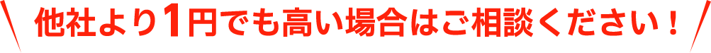 他社より1円でも高い場合はご相談ください！