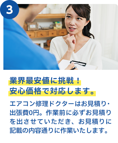 業界最安値に挑戦！安心価格で対応します。 エアークリン隊はお見積り・出張費0円。作業前に必ずお見積りを出させていただき、お見積りに記載の内容通りに作業いたします。